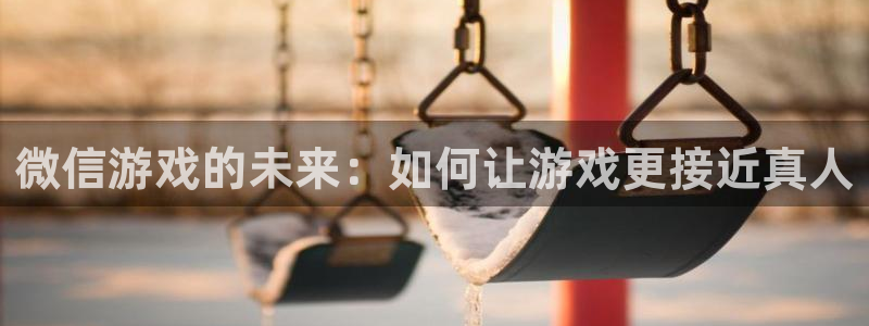沐鸣2app官方：微信游戏的未来：如何让游戏更接近真人