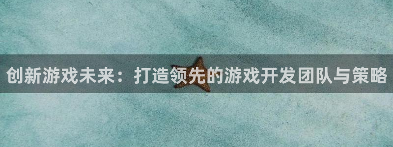 沐鸣2首页登录：创新游戏未来：打造领先的游戏开发团队与策略