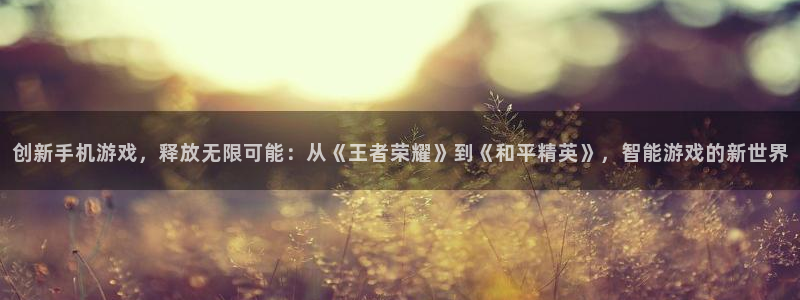 沐鸣2登录官方登录网站：创新手机游戏，释放无限可能：从《王者荣耀》到《和平精英》，智能游戏的新世界