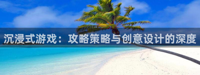 沐鸣娱乐2官方平台是什么：沉浸式游戏：攻略策略与创意设计的深度