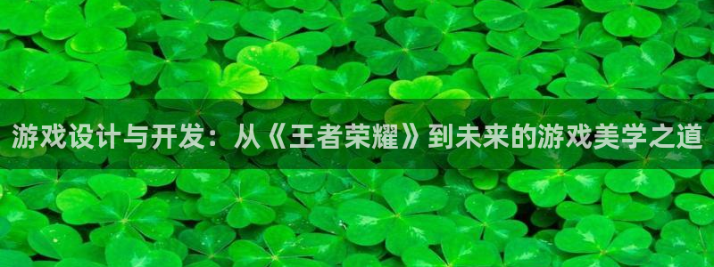 沐鸣2平台代理：游戏设计与开发：从《王者荣耀》到未来的游戏美学之道
