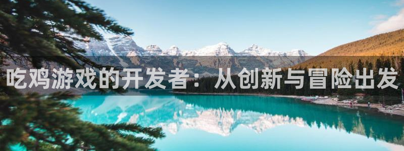 沐鸣2平台登录线路：吃鸡游戏的开发者：从创新与冒险出发