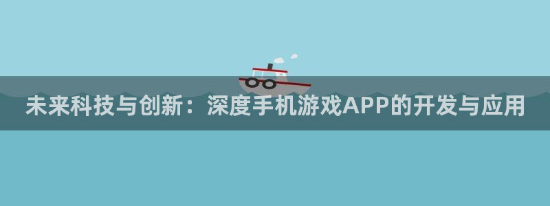 沐鸣2客服：未来科技与创新：深度手机游戏APP的开发与应用