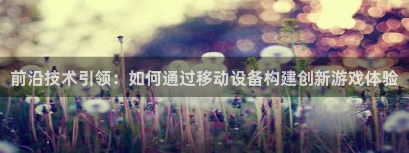 沐鸣娱乐2登录平台官网入口：前沿技术引领：如何通过移动设备构建创新游戏体验